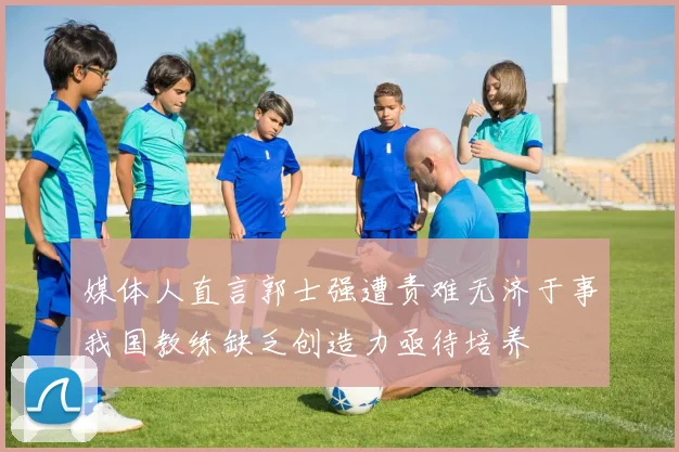 媒体人直言郭士强遭责难无济于事我国教练缺乏创造力亟待培养