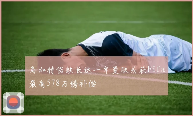 乌加特伤缺长达一年曼联或获Fifa最高578万镑补偿