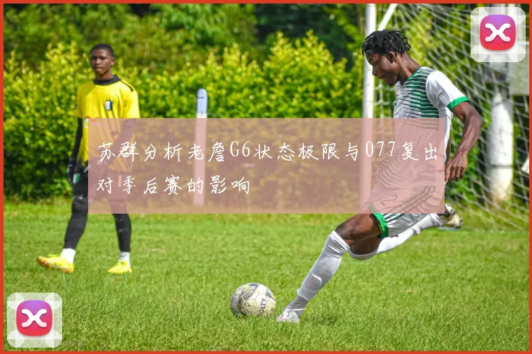 苏群分析老詹G6状态极限与077复出对季后赛的影响