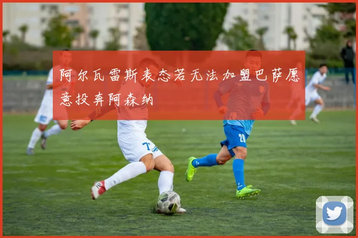 阿尔瓦雷斯表态若无法加盟巴萨愿意投奔阿森纳