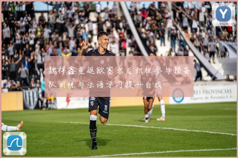魏祥鑫重返欧塞尔后积极参与预备队训练与法语学习提升自我