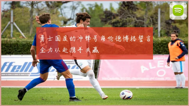 勇士国度的冲锋号角伦德博格誓言全力以赴携手共赢