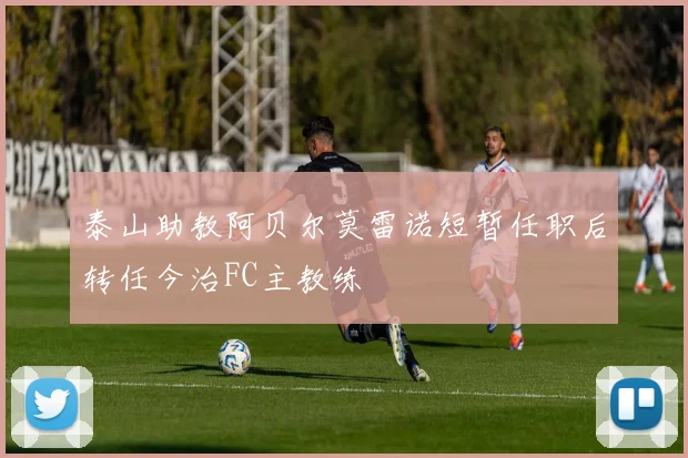 泰山助教阿贝尔莫雷诺短暂任职后转任今治FC主教练