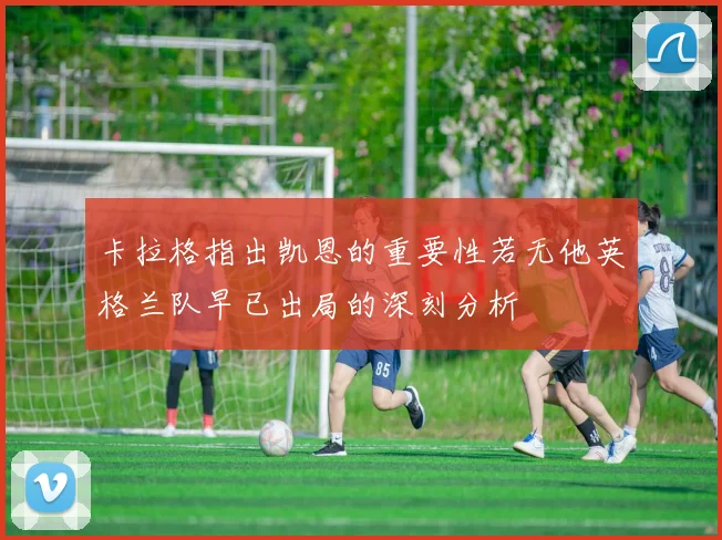 卡拉格指出凯恩的重要性若无他英格兰队早已出局的深刻分析