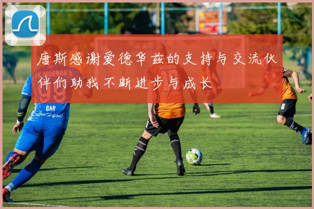 唐斯感谢爱德华兹的支持与交流伙伴们助我不断进步与成长