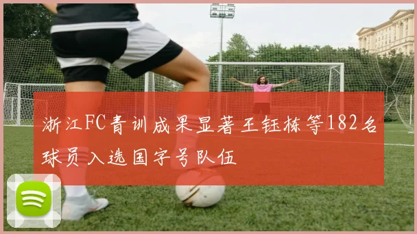 浙江FC青训成果显著王钰栋等182名球员入选国字号队伍