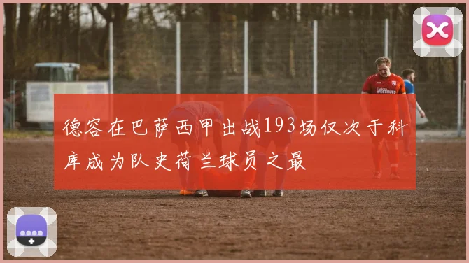 德容在巴萨西甲出战193场仅次于科库成为队史荷兰球员之最