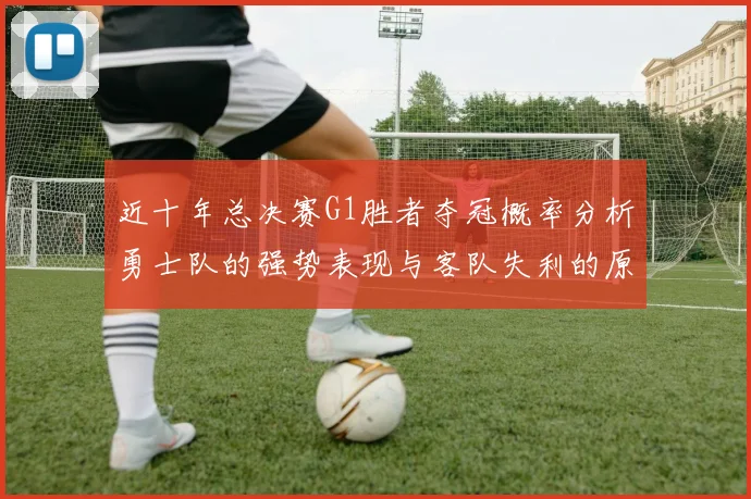 近十年总决赛G1胜者夺冠概率分析勇士队的强势表现与客队失利的原因探讨