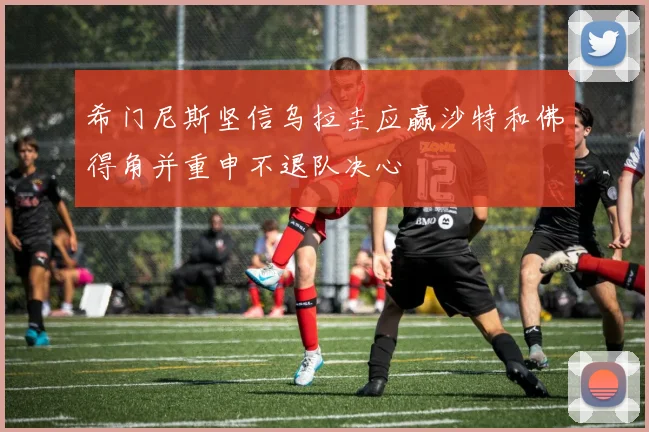 希门尼斯坚信乌拉圭应赢沙特和佛得角并重申不退队决心