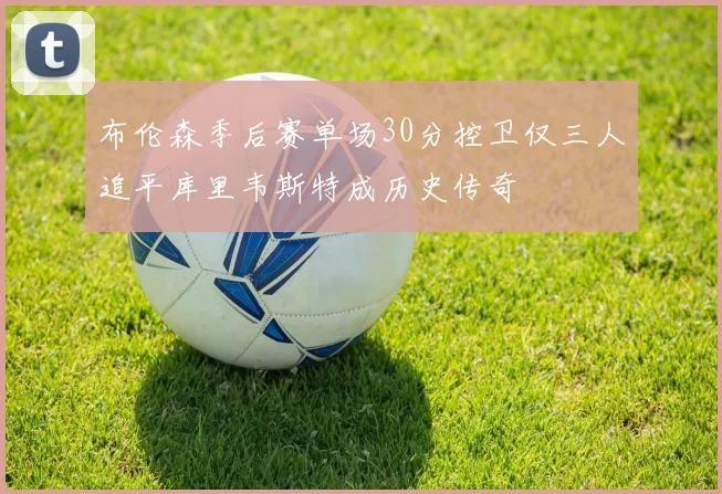布伦森季后赛单场30分控卫仅三人追平库里韦斯特成历史传奇