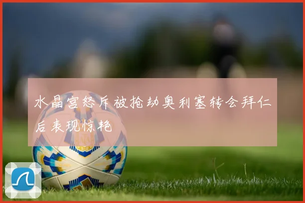水晶宫怒斥被抢劫奥利塞转会拜仁后表现惊艳