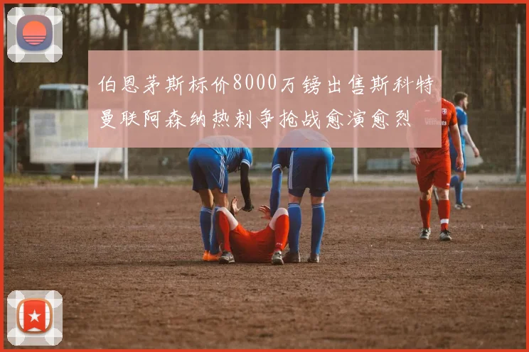 伯恩茅斯标价8000万镑出售斯科特曼联阿森纳热刺争抢战愈演愈烈