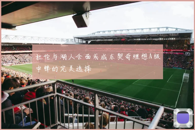 杜伦与湖人会面或成东契奇理想A级中锋的完美选择