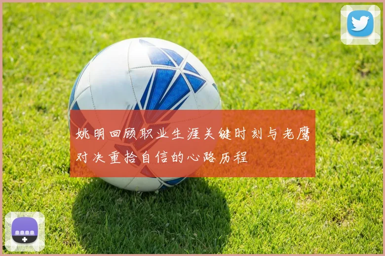 姚明回顾职业生涯关键时刻与老鹰对决重拾自信的心路历程