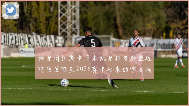 帕尔梅拉斯中卫米凯尔租借加盟迈阿密国际至2026赛季结束的官方消息