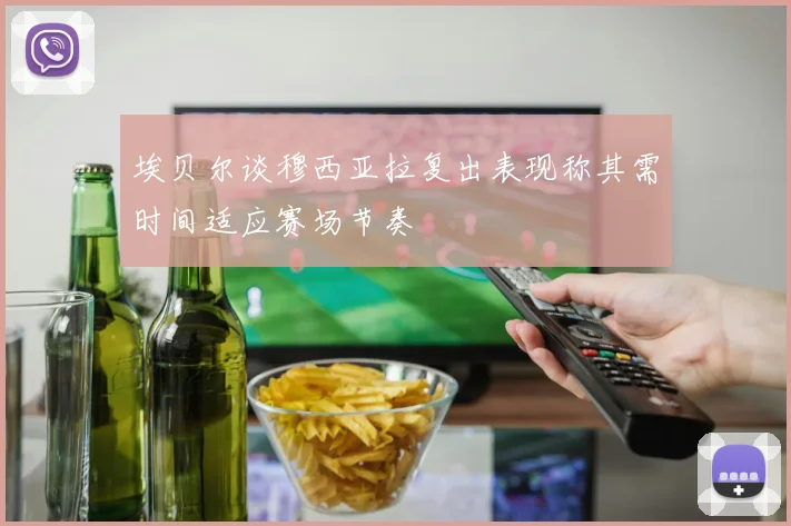 埃贝尔谈穆西亚拉复出表现称其需时间适应赛场节奏