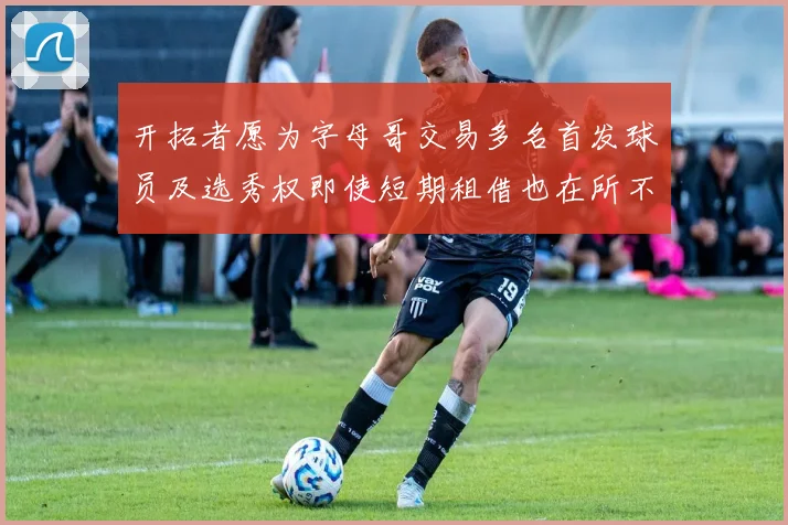 开拓者愿为字母哥交易多名首发球员及选秀权即使短期租借也在所不惜