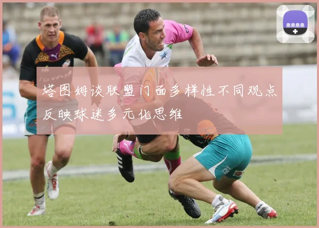 塔图姆谈联盟门面多样性不同观点反映球迷多元化思维