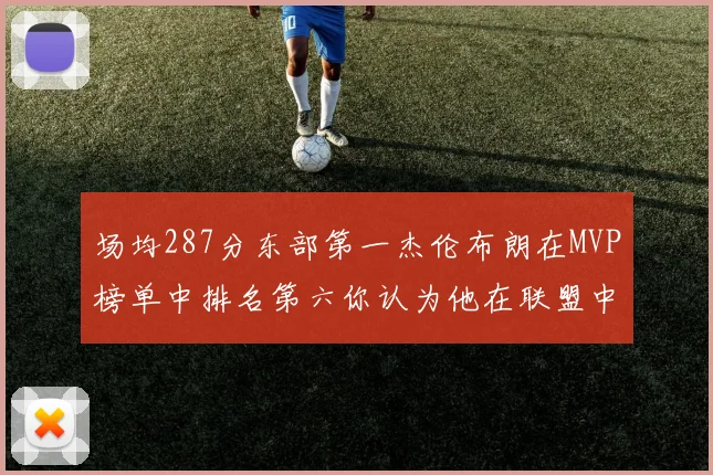 场均287分东部第一杰伦布朗在MVP榜单中排名第六你认为他在联盟中应排第几